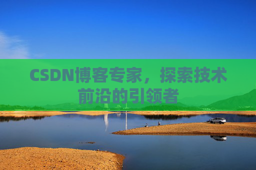 CSDN博客专家，探索技术前沿的引领者